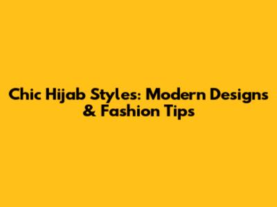 Chic Hijab Styles: Modern Designs & Fashion Tips
