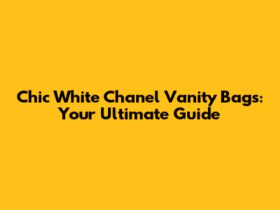 Chic White Chanel Vanity Bags: Your Ultimate Guide