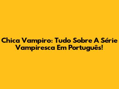 Chica Vampiro: Tudo Sobre A Série Vampiresca Em Português!