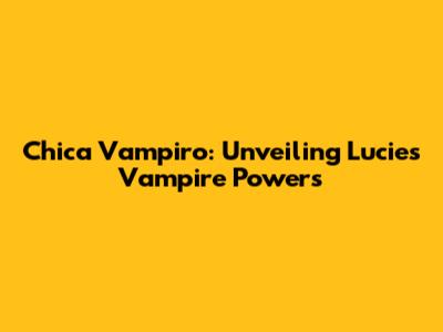 Chica Vampiro: Unveiling Lucie's Vampire Powers