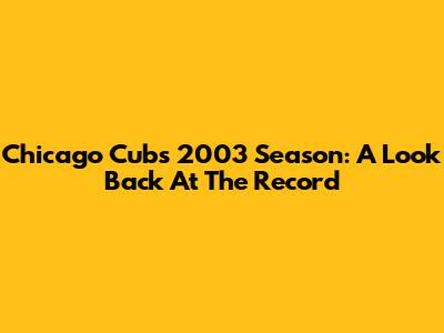 Chicago Cubs 2003 Season: A Look Back At The Record