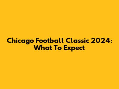 Chicago Football Classic 2024: What To Expect