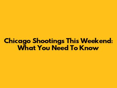 Chicago Shootings This Weekend: What You Need To Know