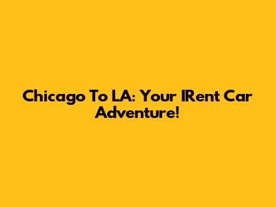 Chicago To LA: Your IRent Car Adventure!