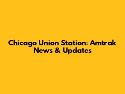 Chicago Union Station: Amtrak News & Updates