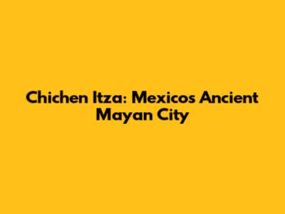 Chichen Itza: Mexico's Ancient Mayan City