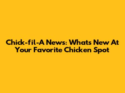 Chick-fil-A News: What's New At Your Favorite Chicken Spot