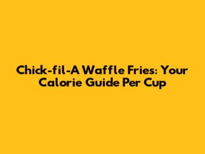 Chick-fil-A Waffle Fries: Your Calorie Guide Per Cup