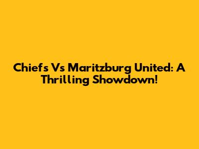 Chiefs Vs Maritzburg United: A Thrilling Showdown!
