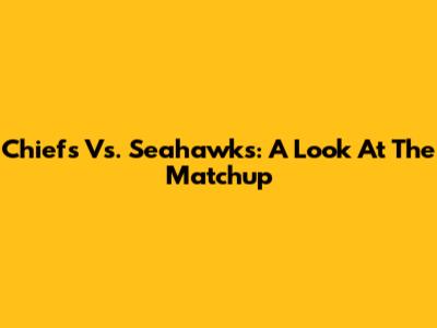 Chiefs Vs. Seahawks: A Look At The Matchup