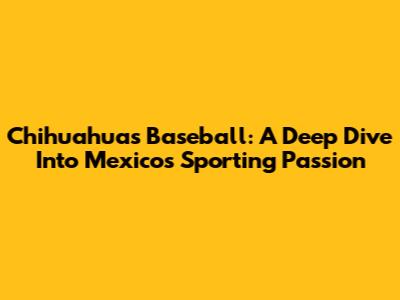 Chihuahua's Baseball: A Deep Dive Into Mexico's Sporting Passion