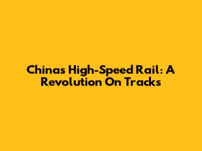 China's High-Speed Rail: A Revolution On Tracks