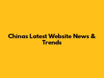 China's Latest Website News & Trends