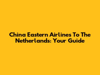 China Eastern Airlines To The Netherlands: Your Guide