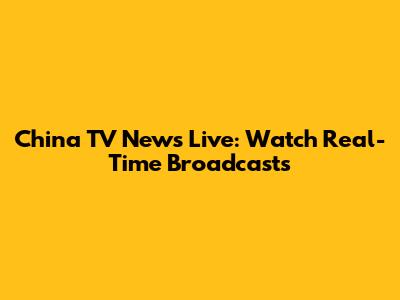 China TV News Live: Watch Real-Time Broadcasts