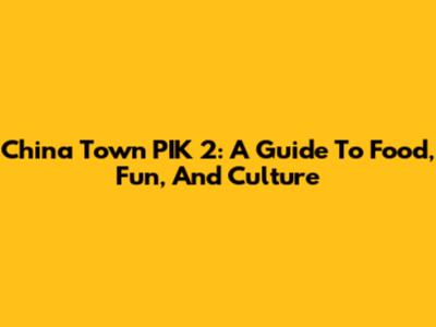 China Town PIK 2: A Guide To Food, Fun, And Culture