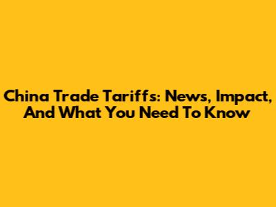 China Trade Tariffs: News, Impact, And What You Need To Know