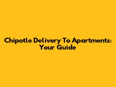 Chipotle Delivery To Apartments: Your Guide
