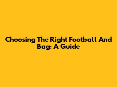 Choosing The Right Football And Bag: A Guide