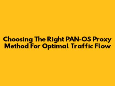 Choosing The Right PAN-OS Proxy Method For Optimal Traffic Flow