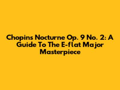 Chopin's Nocturne Op. 9 No. 2: A Guide To The E-flat Major Masterpiece