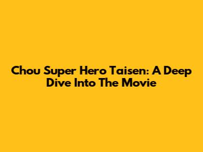 Chou Super Hero Taisen: A Deep Dive Into The Movie
