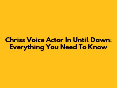 Chris's Voice Actor In Until Dawn: Everything You Need To Know