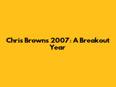 Chris Brown's 2007: A Breakout Year