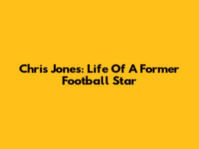 Chris Jones: Life Of A Former Football Star