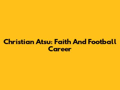 Christian Atsu: Faith And Football Career