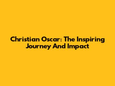 Christian Oscar: The Inspiring Journey And Impact