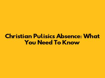 Christian Pulisic's Absence: What You Need To Know