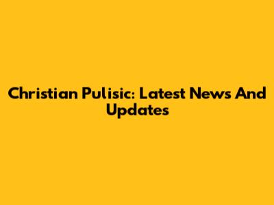 Christian Pulisic: Latest News And Updates