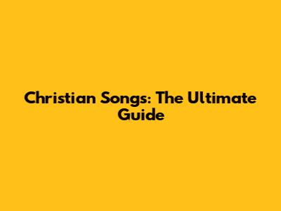 Christian Songs: The Ultimate Guide