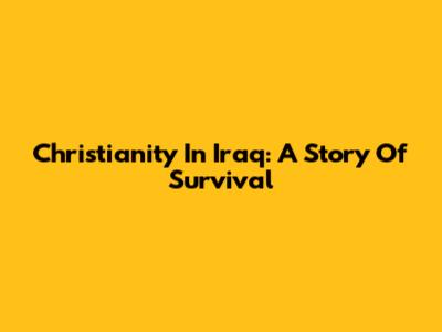 Christianity In Iraq: A Story Of Survival