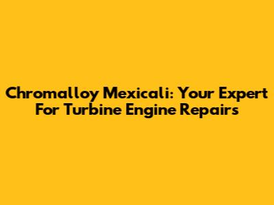 Chromalloy Mexicali: Your Expert For Turbine Engine Repairs