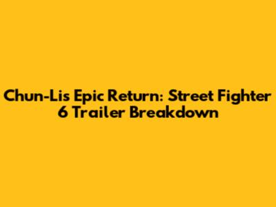Chun-Li's Epic Return: Street Fighter 6 Trailer Breakdown