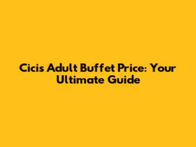 Cici's Adult Buffet Price: Your Ultimate Guide