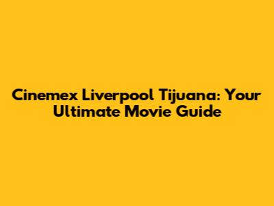 Cinemex Liverpool Tijuana: Your Ultimate Movie Guide