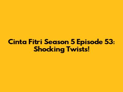 Cinta Fitri Season 5 Episode 53: Shocking Twists!