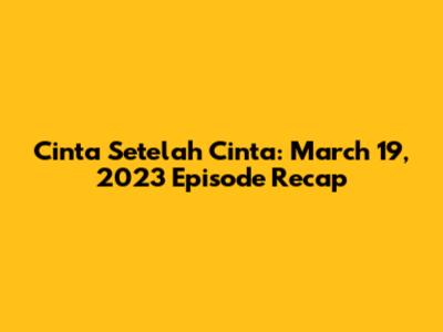 Cinta Setelah Cinta: March 19, 2023 Episode Recap