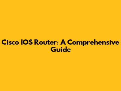 Cisco IOS Router: A Comprehensive Guide