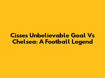 Cisse's Unbelievable Goal Vs Chelsea: A Football Legend