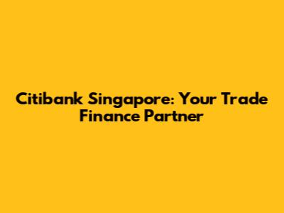 Citibank Singapore: Your Trade Finance Partner