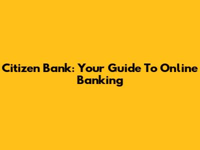 Citizen Bank: Your Guide To Online Banking