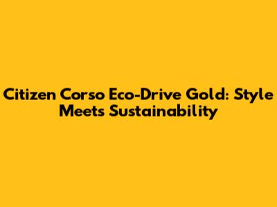 Citizen Corso Eco-Drive Gold: Style Meets Sustainability