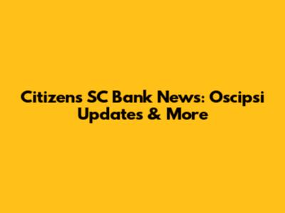 Citizens SC Bank News: Oscipsi Updates & More