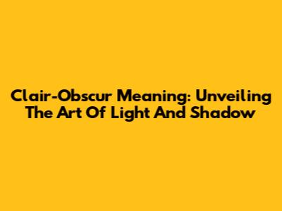 Clair-Obscur Meaning: Unveiling The Art Of Light And Shadow