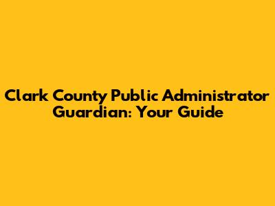 Clark County Public Administrator Guardian: Your Guide