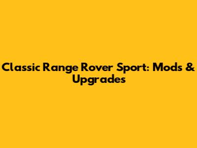 Classic Range Rover Sport: Mods & Upgrades